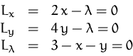 \begin{displaymath}
\begin{array}
{rcl}
 L_x &=& 2\,x - \lambda = 0\\  L_y &=& 4\,y - \lambda = 0\\  L_\lambda &=& 3 - x - y = 0
 \end{array}\end{displaymath}