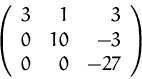\begin{displaymath}
\left( 
 \begin{array}
{rrr}
 3 & 1 & 3 \\  0 & 10 & -3 \\  0 & 0 & -27 \\  \end{array} \right)
 \end{displaymath}