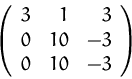\begin{displaymath}
\left( 
 \begin{array}
{rrr}
 3 & 1 & 3 \\  0 & 10 & -3 \\  0 & 10 & -3 \\  \end{array} \right)
 \end{displaymath}