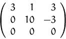 \begin{displaymath}
\left( 
 \begin{array}
{rrr}
 3 & 1 & 3 \\  0 & 10 & -3 \\  0 & 0 & 0 \\  \end{array} \right)
 \end{displaymath}